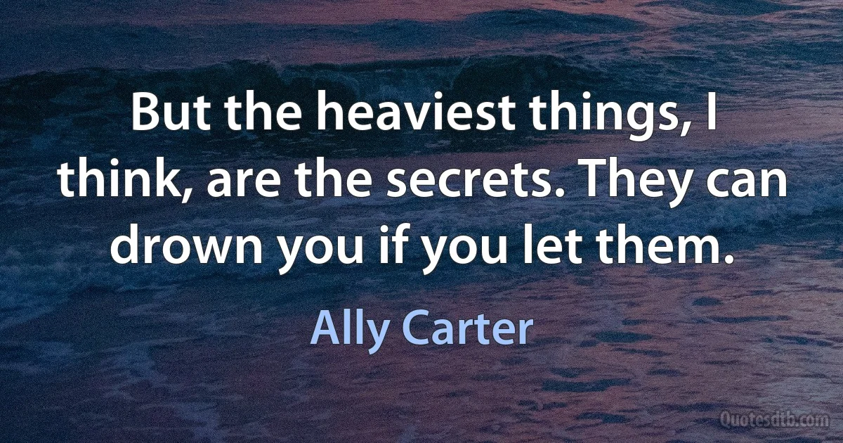 But the heaviest things, I think, are the secrets. They can drown you if you let them. (Ally Carter)