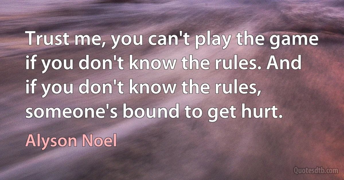 Trust me, you can't play the game if you don't know the rules. And if you don't know the rules, someone's bound to get hurt. (Alyson Noel)