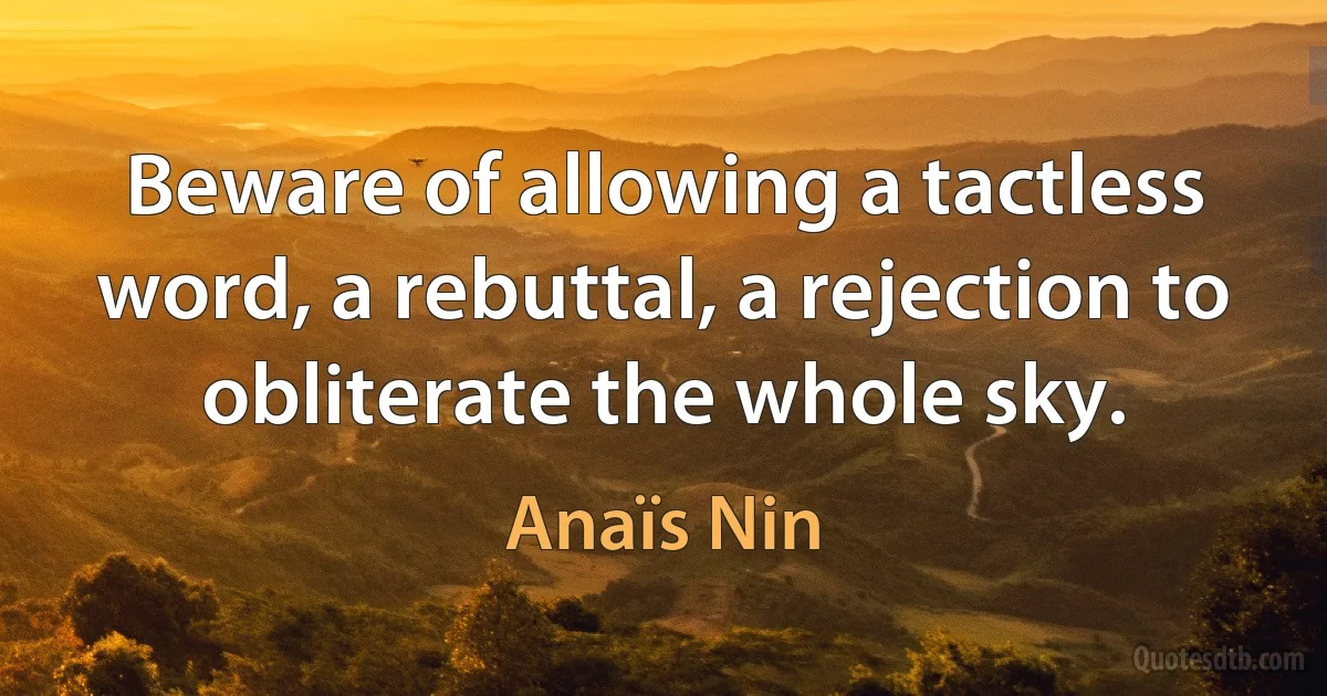 Beware of allowing a tactless word, a rebuttal, a rejection to obliterate the whole sky. (Anaïs Nin)