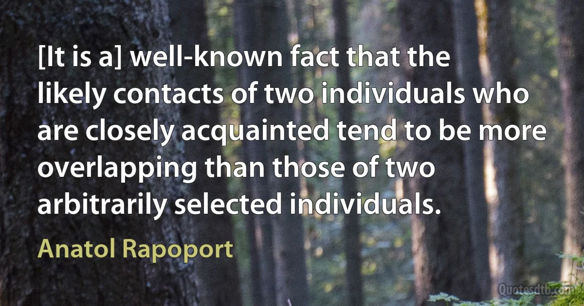 [It is a] well-known fact that the likely contacts of two individuals who are closely acquainted tend to be more overlapping than those of two arbitrarily selected individuals. (Anatol Rapoport)