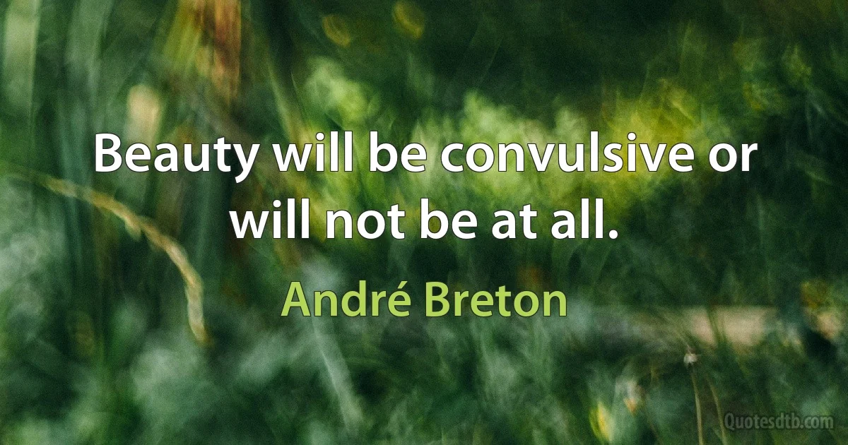 Beauty will be convulsive or will not be at all. (André Breton)