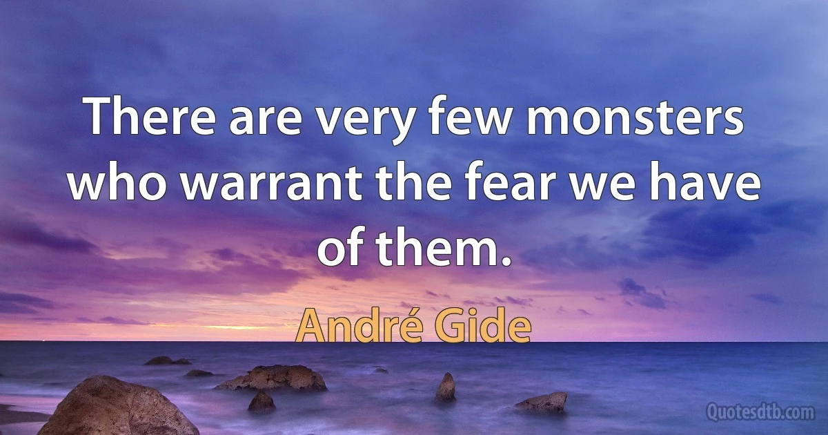 There are very few monsters who warrant the fear we have of them. (André Gide)