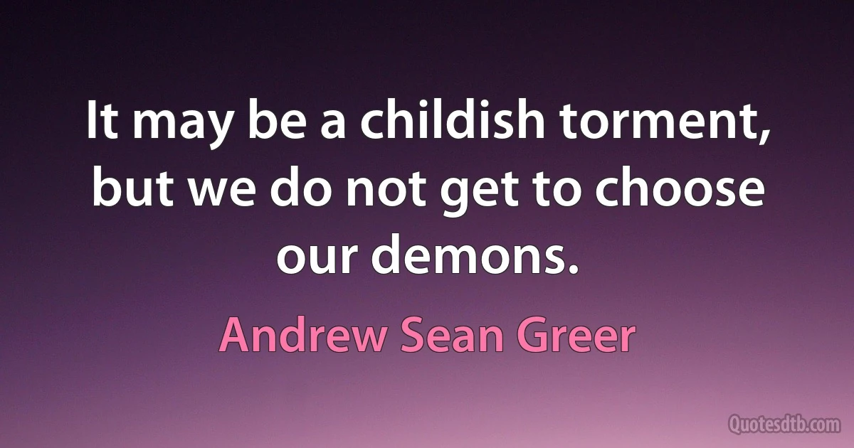 It may be a childish torment, but we do not get to choose our demons. (Andrew Sean Greer)