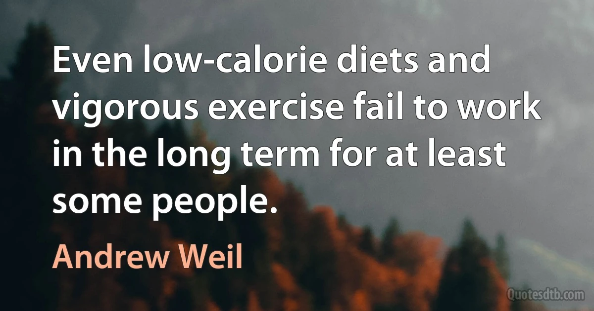 Even low-calorie diets and vigorous exercise fail to work in the long term for at least some people. (Andrew Weil)