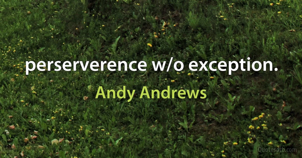 perserverence w/o exception. (Andy Andrews)