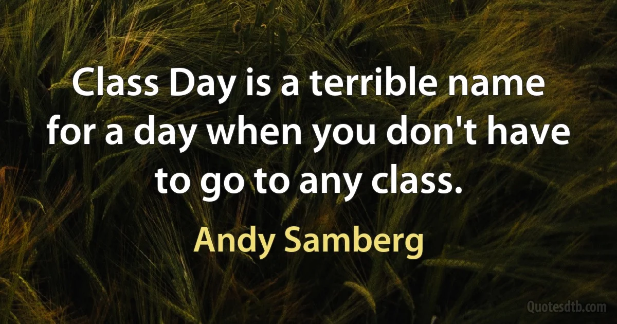 Class Day is a terrible name for a day when you don't have to go to any class. (Andy Samberg)