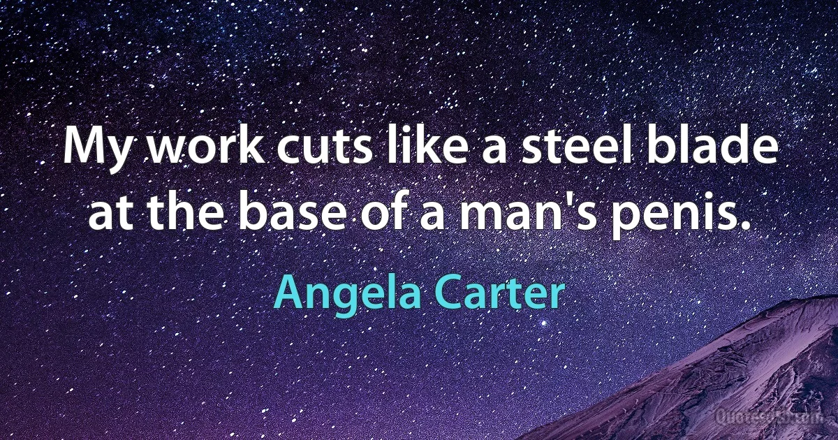 My work cuts like a steel blade at the base of a man's penis. (Angela Carter)