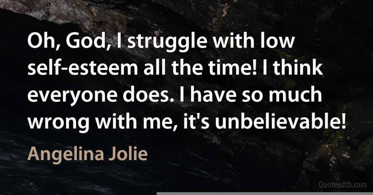 Oh, God, I struggle with low self-esteem all the time! I think everyone does. I have so much wrong with me, it's unbelievable! (Angelina Jolie)