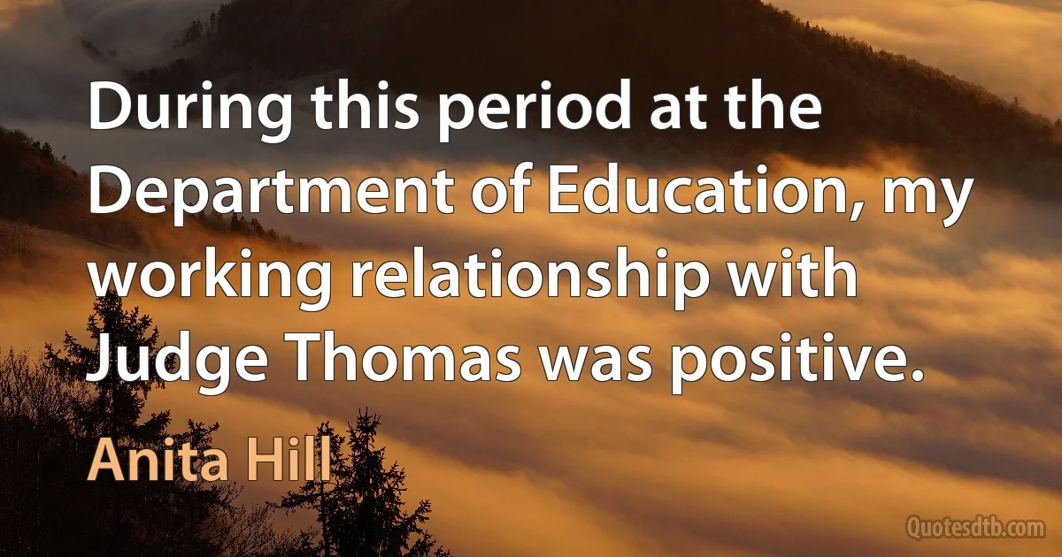 During this period at the Department of Education, my working relationship with Judge Thomas was positive. (Anita Hill)