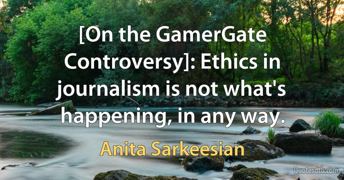 [On the GamerGate Controversy]: Ethics in journalism is not what's happening, in any way. (Anita Sarkeesian)