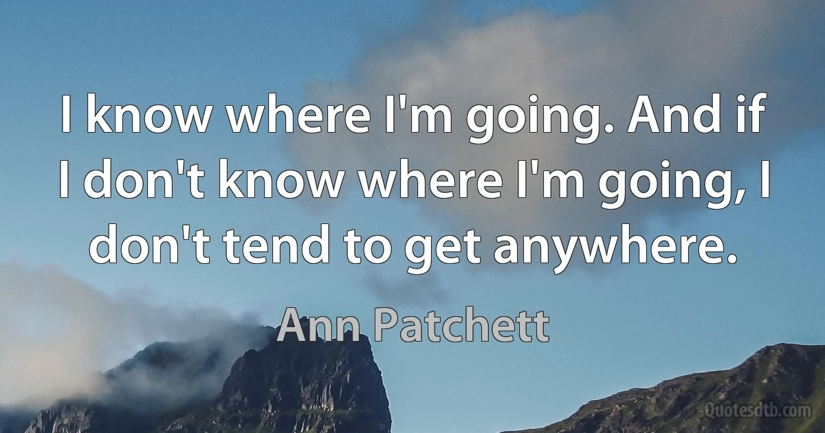 I know where I'm going. And if I don't know where I'm going, I don't tend to get anywhere. (Ann Patchett)