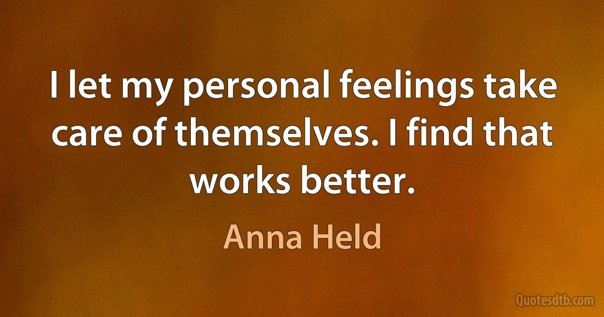 I let my personal feelings take care of themselves. I find that works better. (Anna Held)