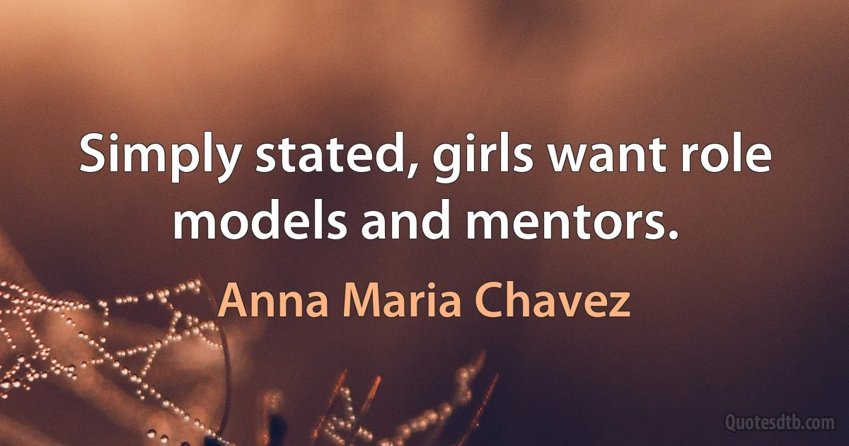 Simply stated, girls want role models and mentors. (Anna Maria Chavez)