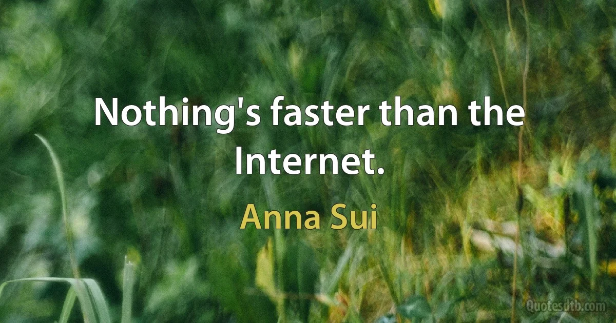 Nothing's faster than the Internet. (Anna Sui)