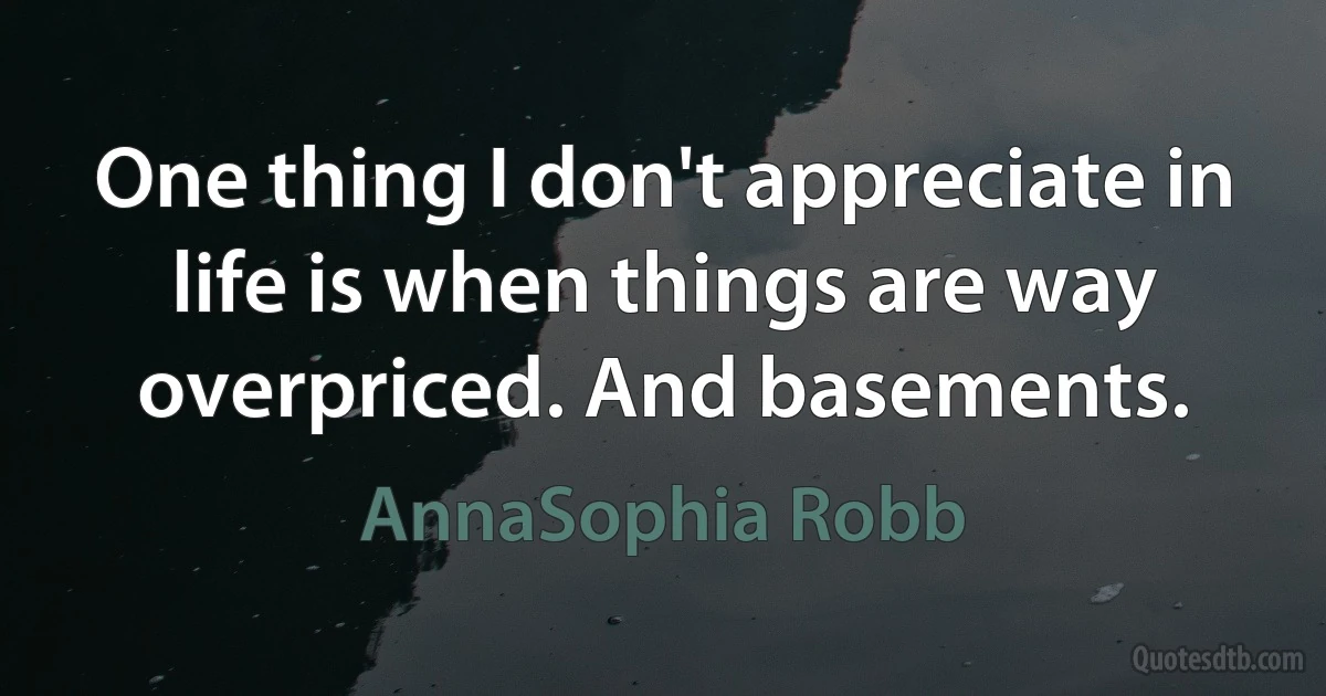 One thing I don't appreciate in life is when things are way overpriced. And basements. (AnnaSophia Robb)