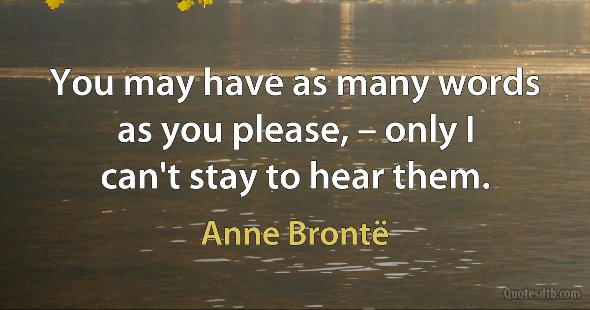 You may have as many words as you please, – only I can't stay to hear them. (Anne Brontë)