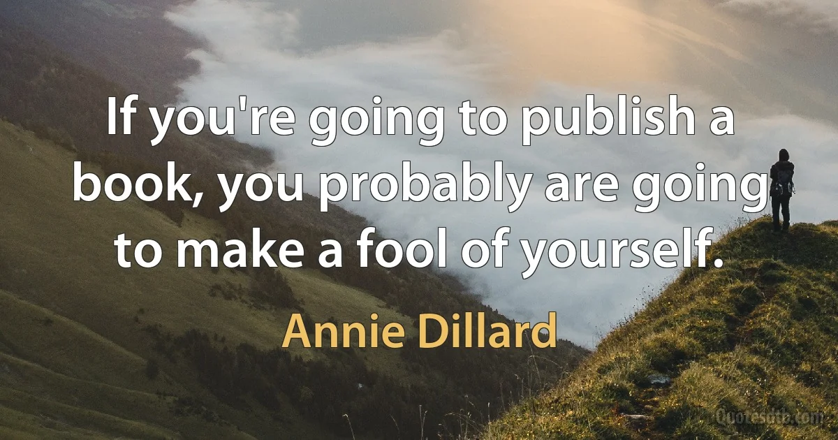 If you're going to publish a book, you probably are going to make a fool of yourself. (Annie Dillard)