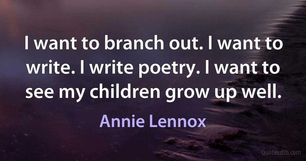 I want to branch out. I want to write. I write poetry. I want to see my children grow up well. (Annie Lennox)