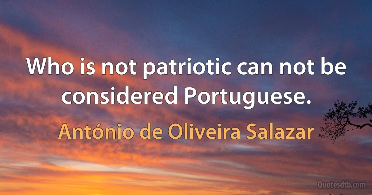 Who is not patriotic can not be considered Portuguese. (António de Oliveira Salazar)