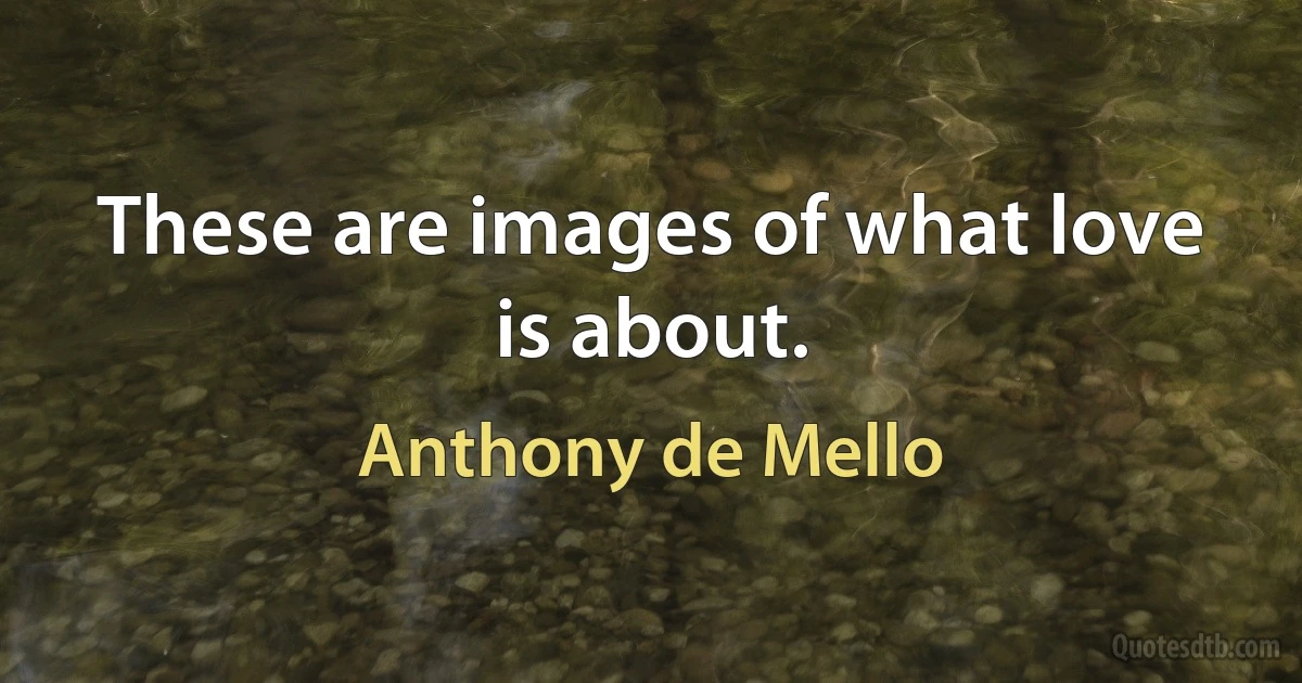 These are images of what love is about. (Anthony de Mello)