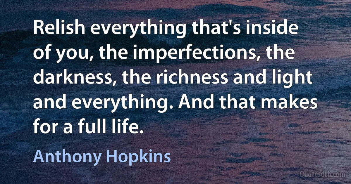 Relish everything that's inside of you, the imperfections, the darkness, the richness and light and everything. And that makes for a full life. (Anthony Hopkins)