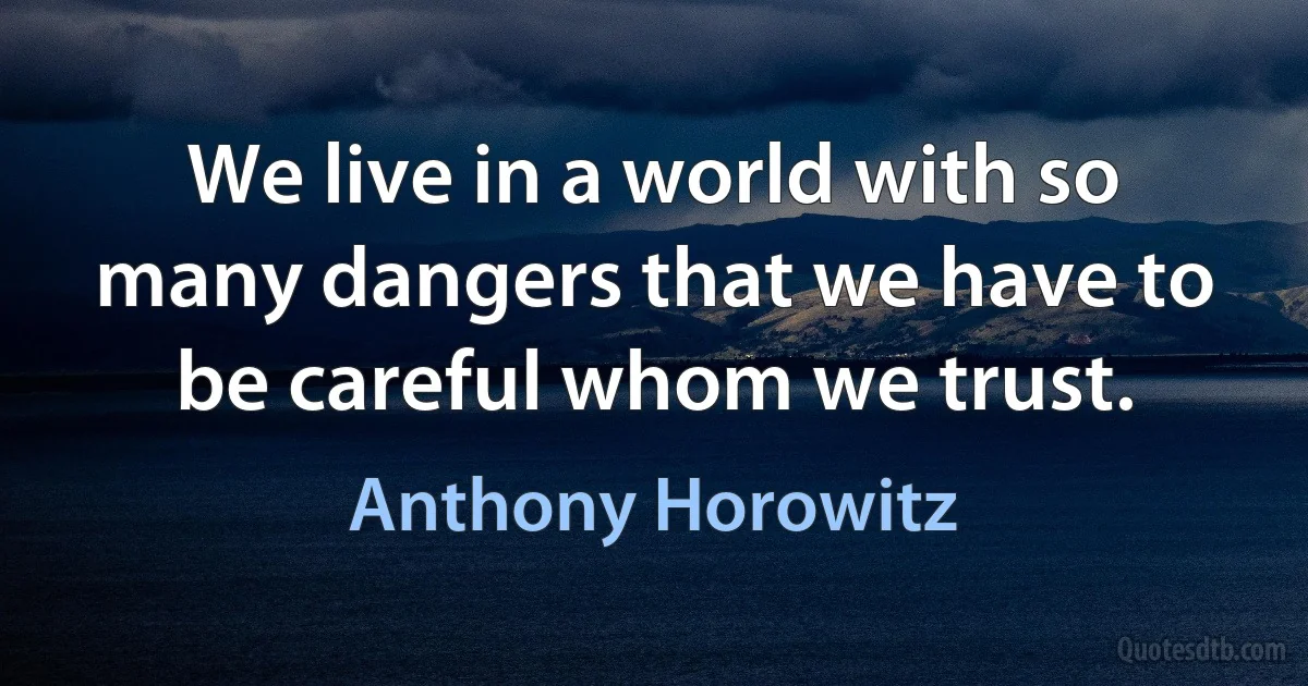 We live in a world with so many dangers that we have to be careful whom we trust. (Anthony Horowitz)