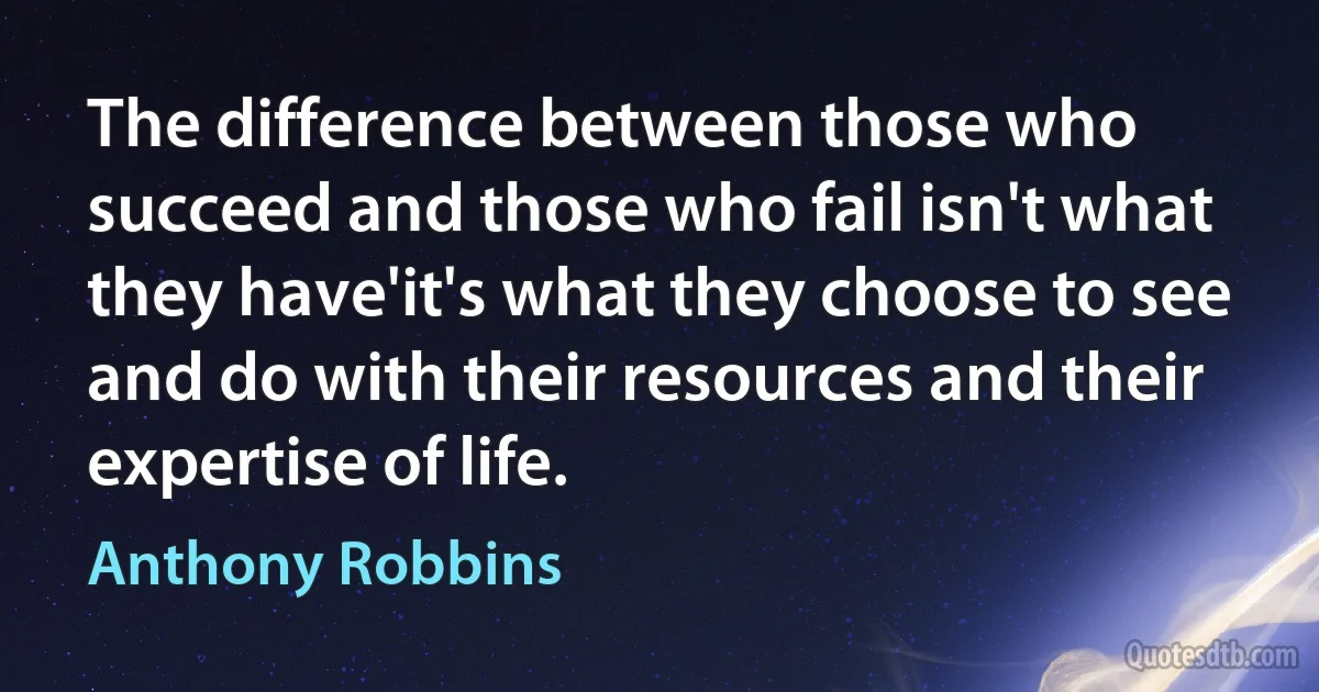 The difference between those who succeed and those who fail isn't what they have'it's what they choose to see and do with their resources and their expertise of life. (Anthony Robbins)