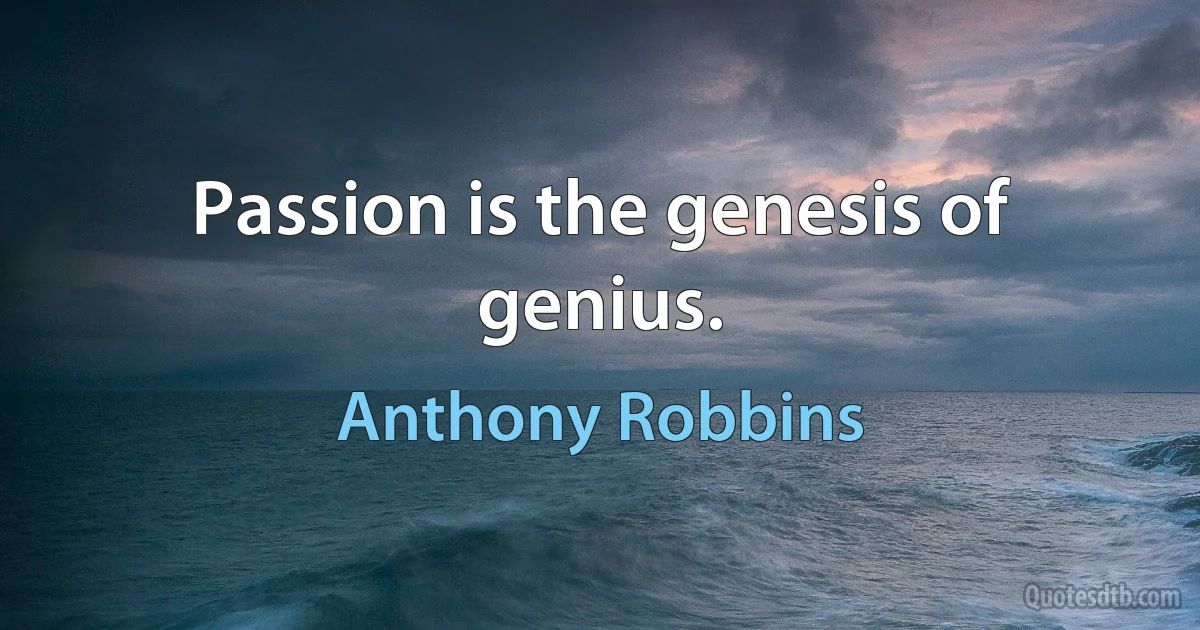 Passion is the genesis of genius. (Anthony Robbins)