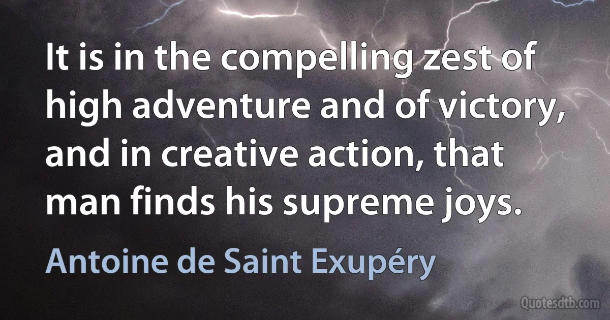 It is in the compelling zest of high adventure and of victory, and in creative action, that man finds his supreme joys. (Antoine de Saint Exupéry)