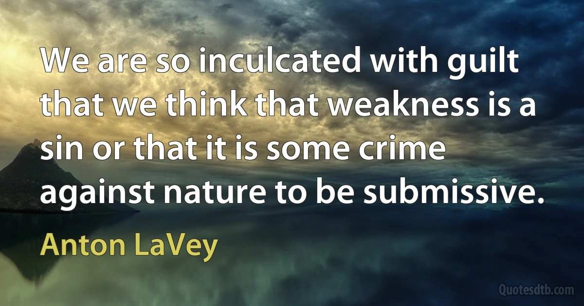 We are so inculcated with guilt that we think that weakness is a sin or that it is some crime against nature to be submissive. (Anton LaVey)