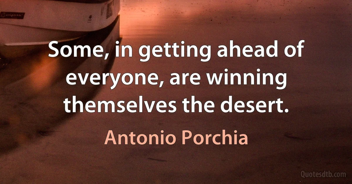 Some, in getting ahead of everyone, are winning themselves the desert. (Antonio Porchia)