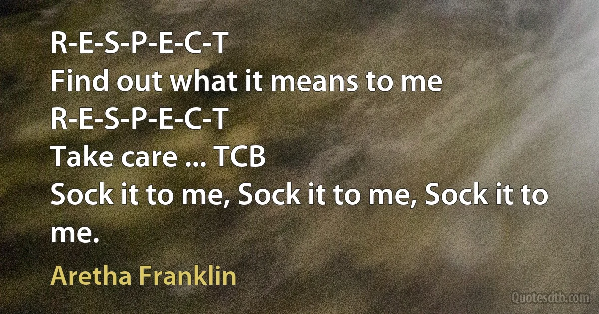 R-E-S-P-E-C-T
Find out what it means to me
R-E-S-P-E-C-T
Take care ... TCB
Sock it to me, Sock it to me, Sock it to me. (Aretha Franklin)