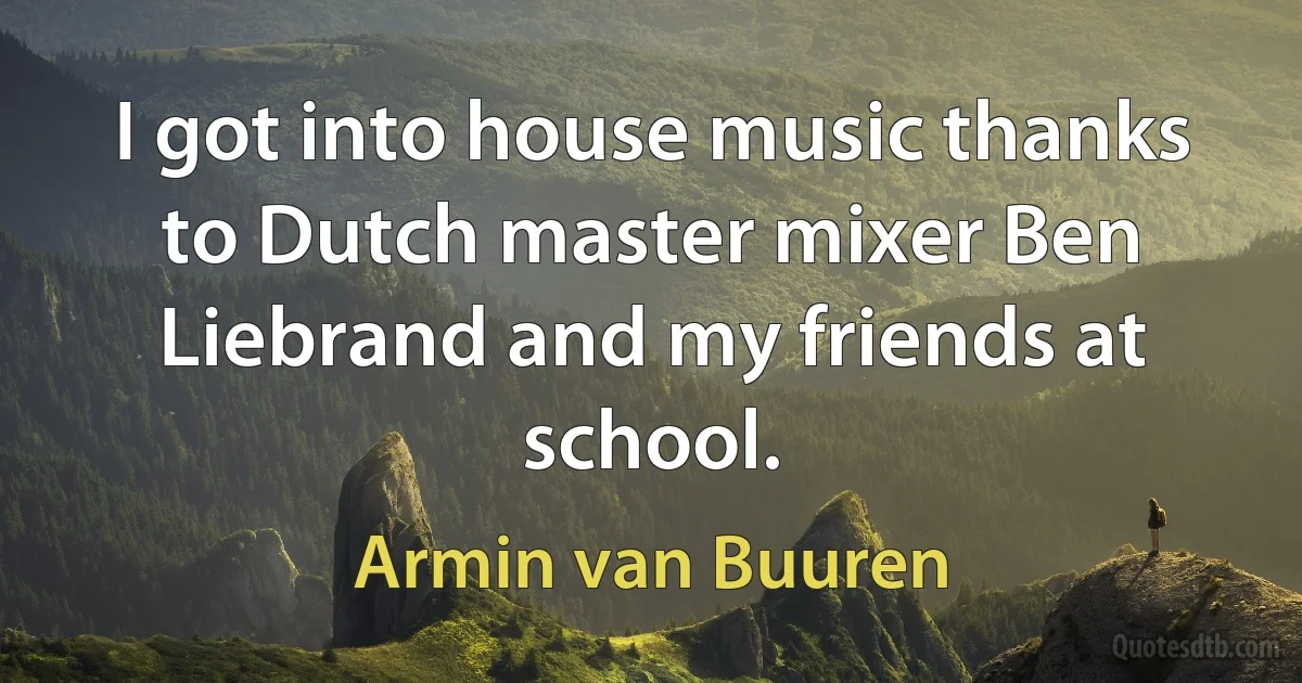 I got into house music thanks to Dutch master mixer Ben Liebrand and my friends at school. (Armin van Buuren)