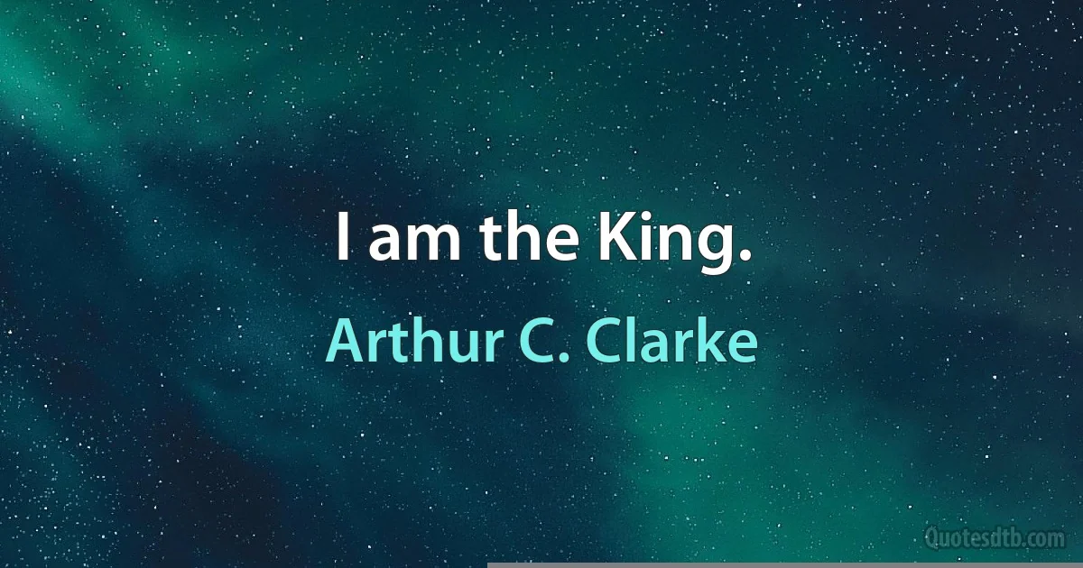 I am the King. (Arthur C. Clarke)