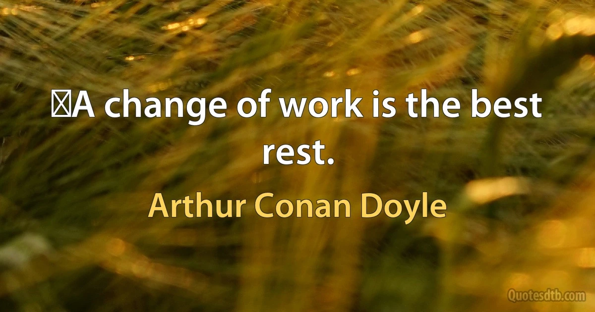 ‎A change of work is the best rest. (Arthur Conan Doyle)