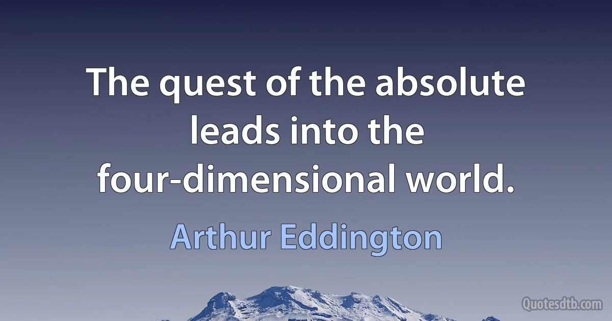 The quest of the absolute leads into the four-dimensional world. (Arthur Eddington)