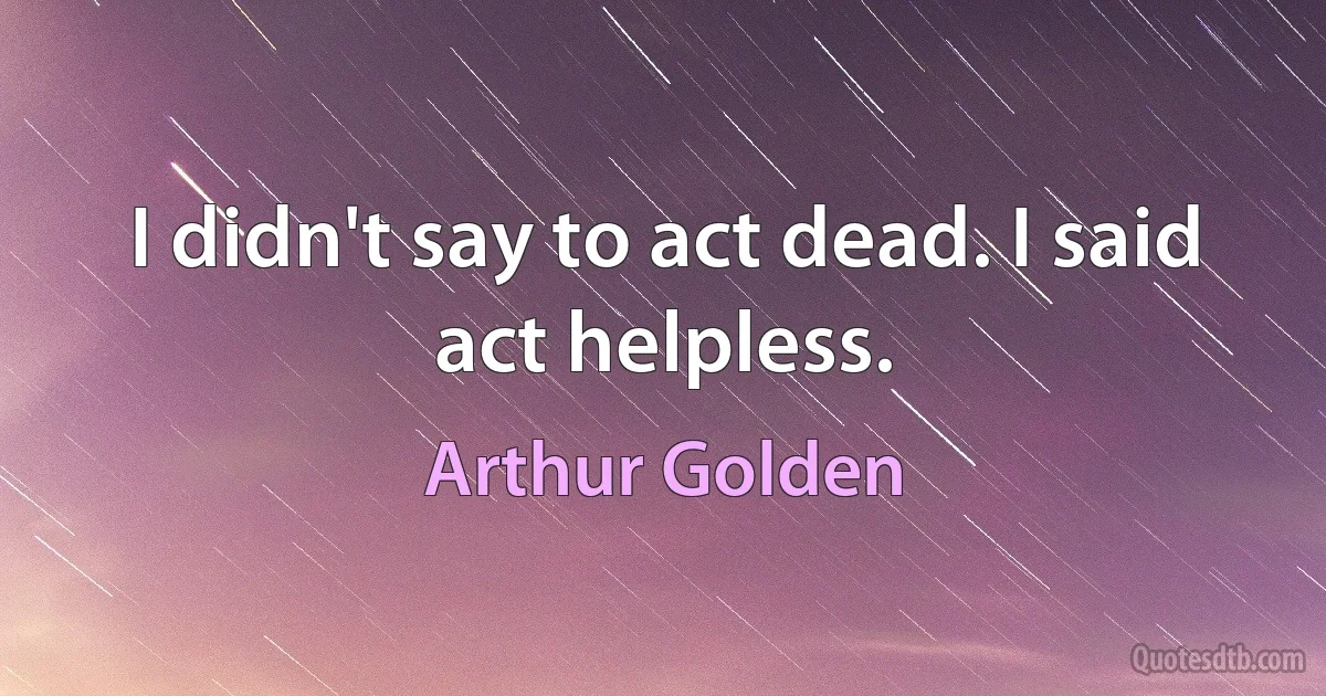 I didn't say to act dead. I said act helpless. (Arthur Golden)