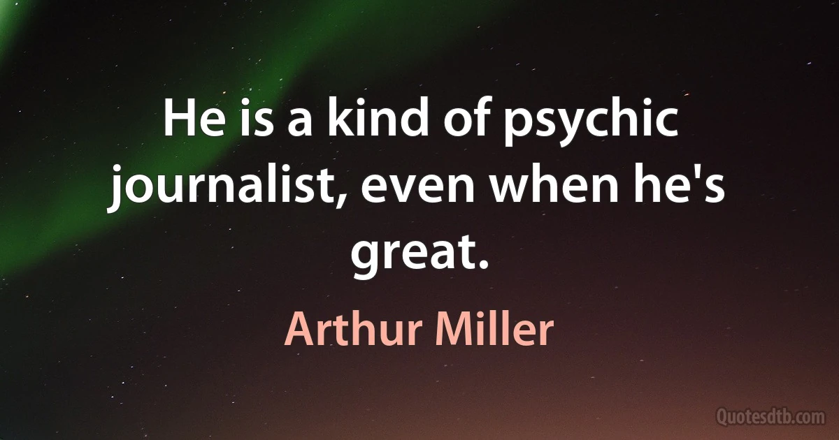 He is a kind of psychic journalist, even when he's great. (Arthur Miller)