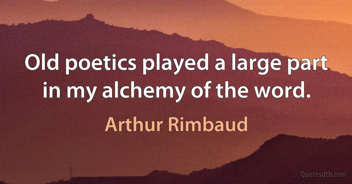 Old poetics played a large part in my alchemy of the word. (Arthur Rimbaud)