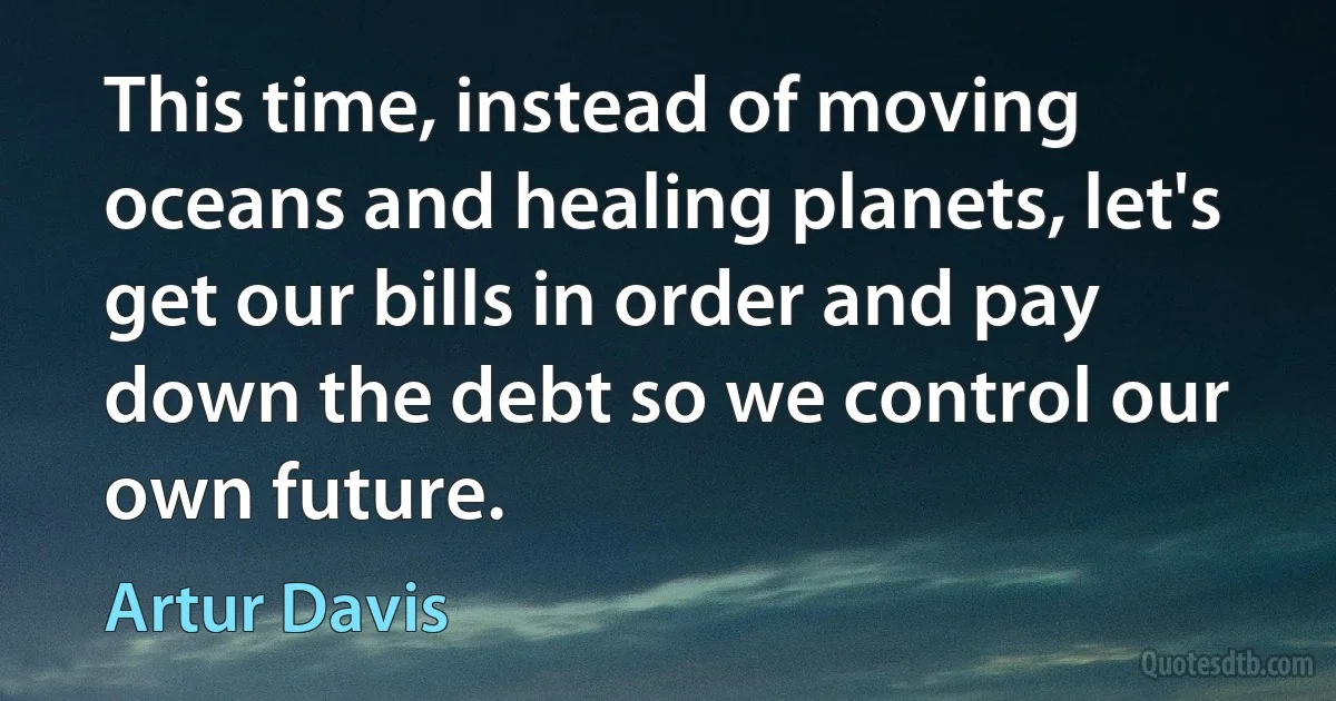 This time, instead of moving oceans and healing planets, let's get our bills in order and pay down the debt so we control our own future. (Artur Davis)