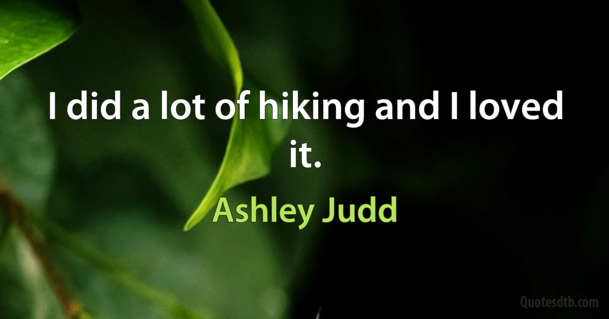 I did a lot of hiking and I loved it. (Ashley Judd)