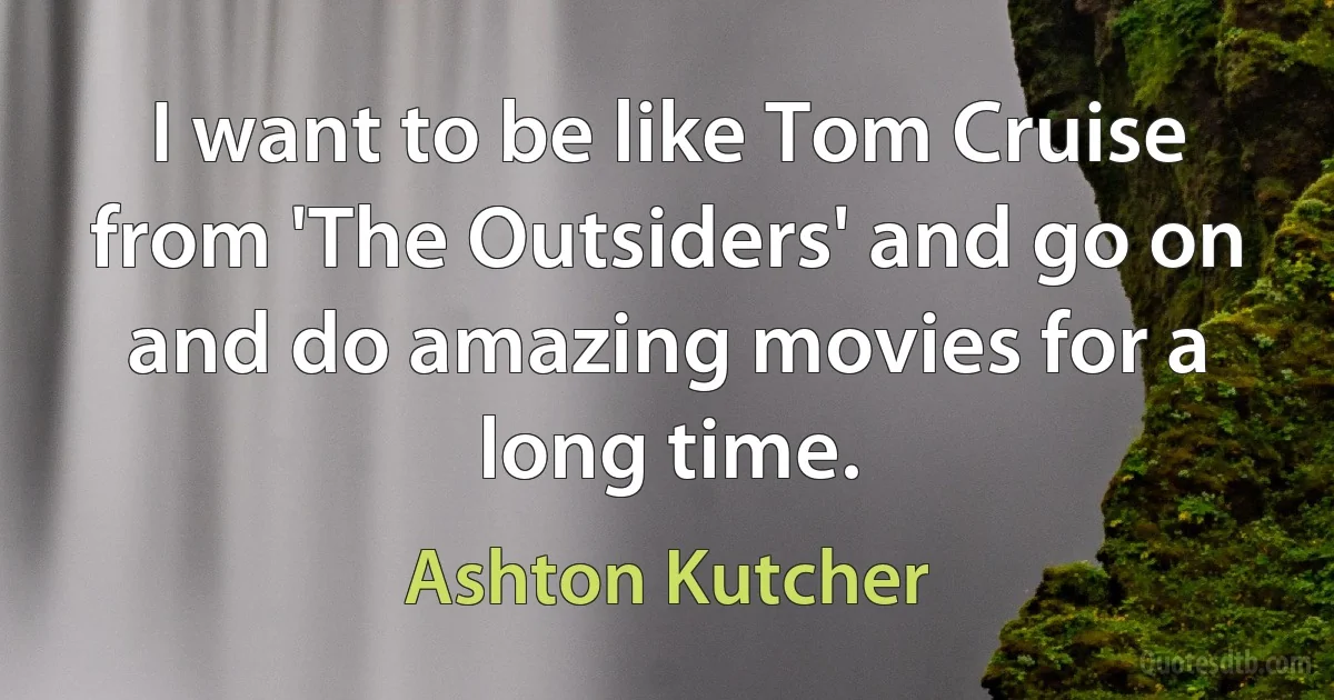 I want to be like Tom Cruise from 'The Outsiders' and go on and do amazing movies for a long time. (Ashton Kutcher)