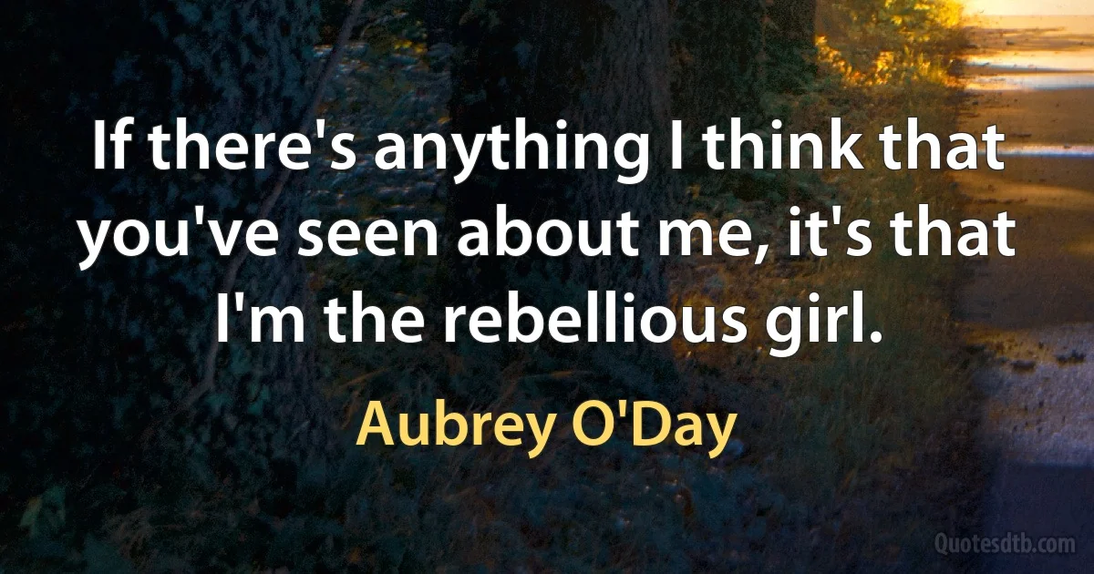 If there's anything I think that you've seen about me, it's that I'm the rebellious girl. (Aubrey O'Day)