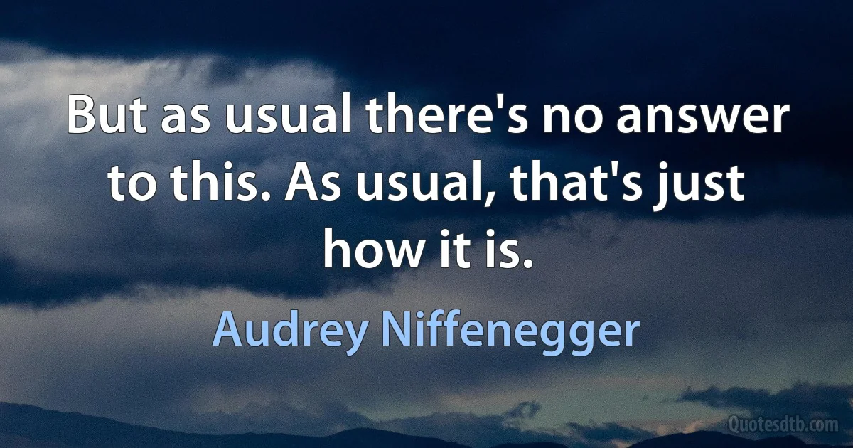 But as usual there's no answer to this. As usual, that's just how it is. (Audrey Niffenegger)