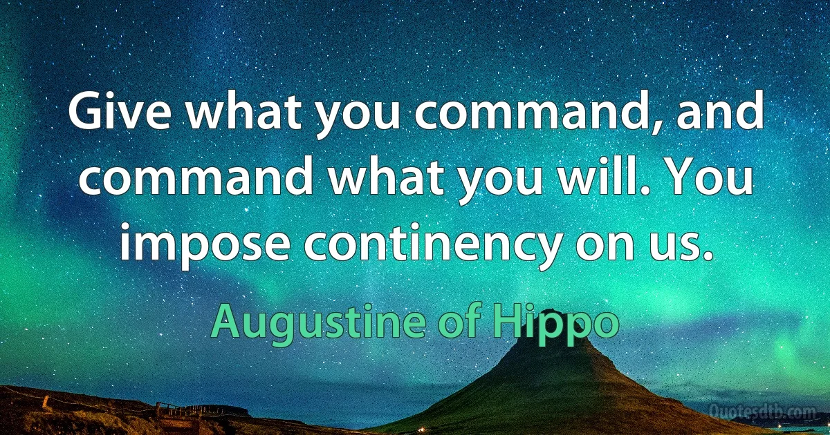 Give what you command, and command what you will. You impose continency on us. (Augustine of Hippo)