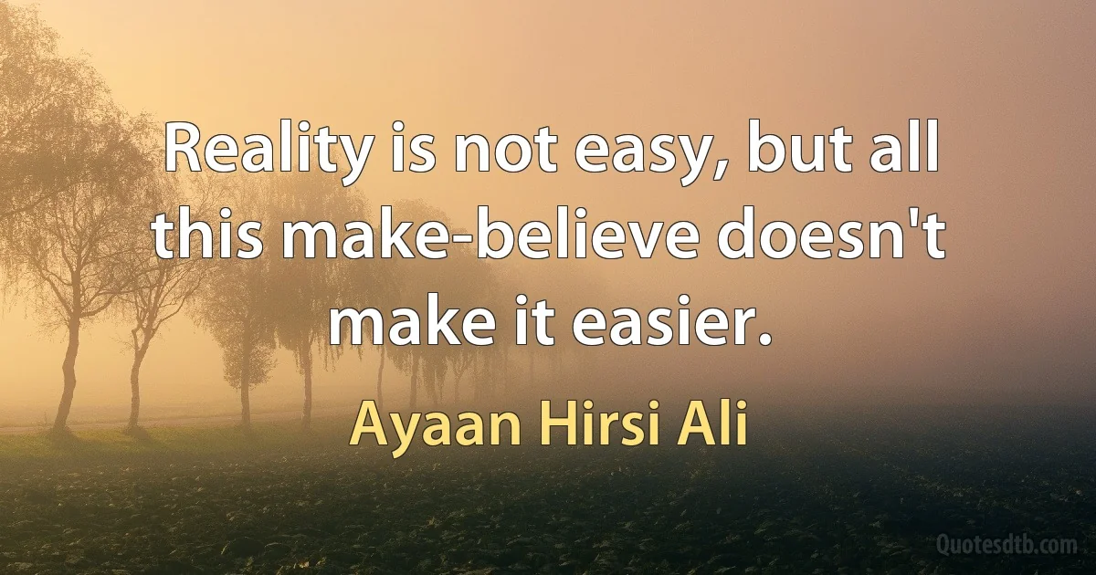 Reality is not easy, but all this make-believe doesn't make it easier. (Ayaan Hirsi Ali)