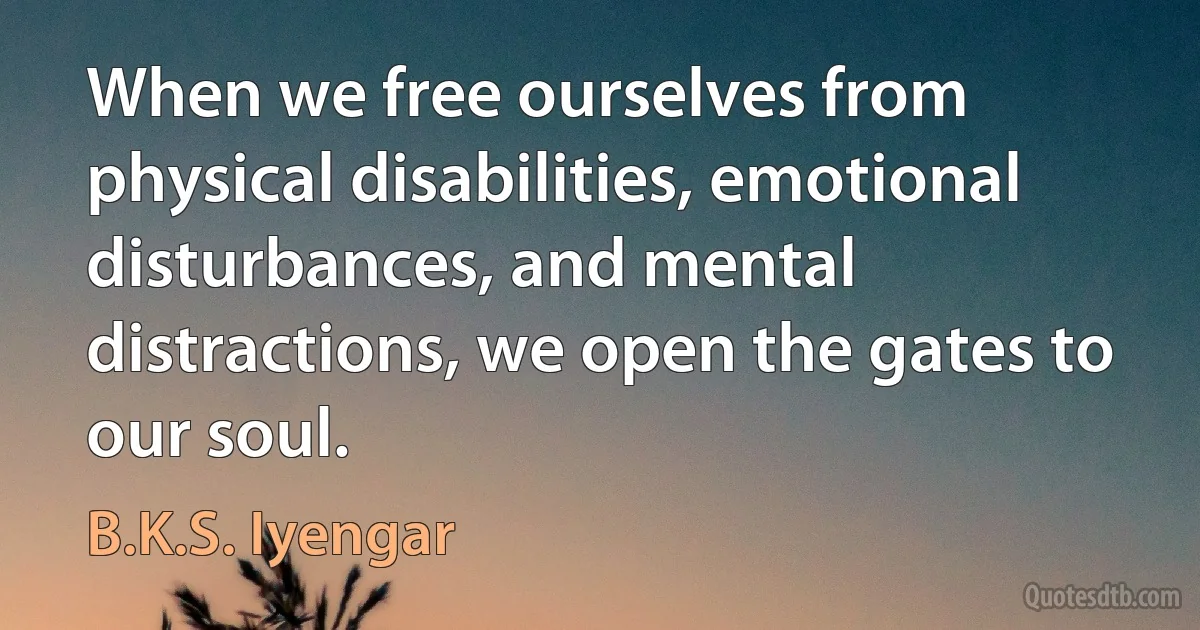 When we free ourselves from physical disabilities, emotional disturbances, and mental distractions, we open the gates to our soul. (B.K.S. Iyengar)