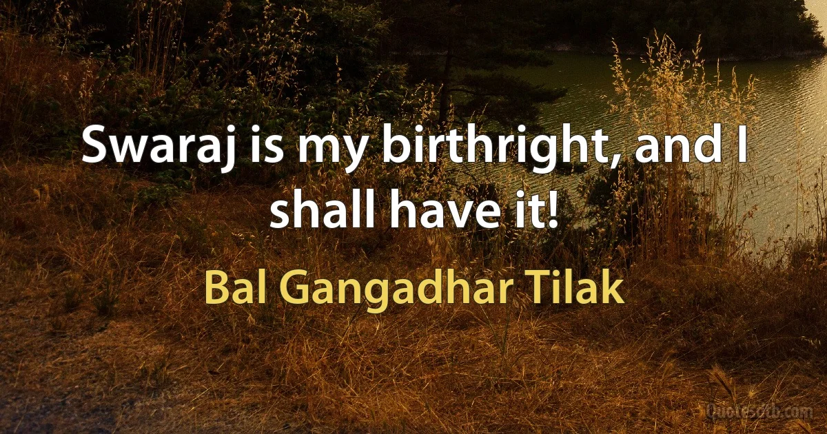 Swaraj is my birthright, and I shall have it! (Bal Gangadhar Tilak)