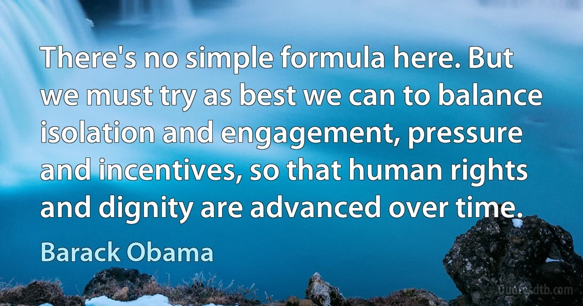 There's no simple formula here. But we must try as best we can to balance isolation and engagement, pressure and incentives, so that human rights and dignity are advanced over time. (Barack Obama)