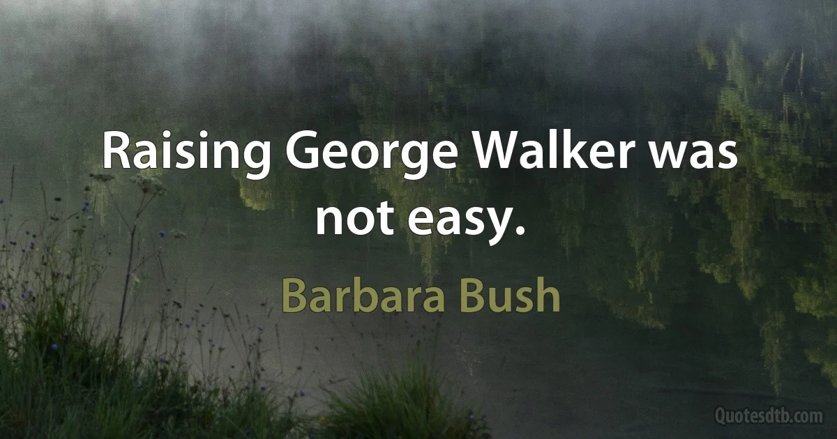 Raising George Walker was not easy. (Barbara Bush)